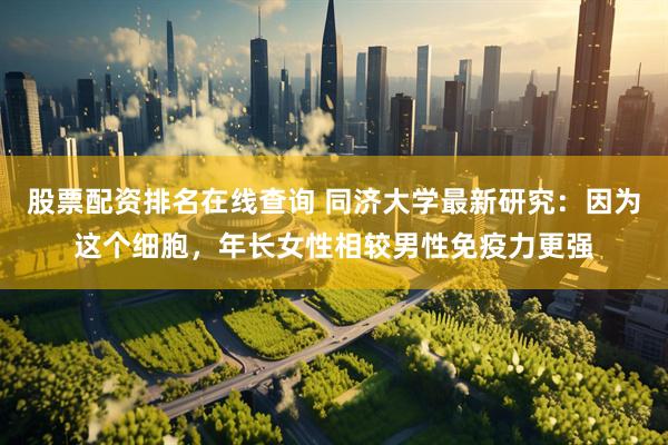 股票配资排名在线查询 同济大学最新研究：因为这个细胞，年长女性相较男性免疫力更强