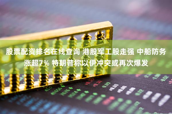 股票配资排名在线查询 港股军工股走强 中船防务涨超7% 特朗普称以伊冲突或再次爆发