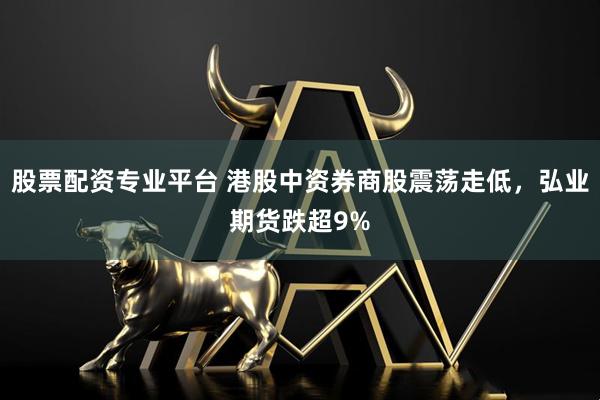 股票配资专业平台 港股中资券商股震荡走低，弘业期货跌超9%