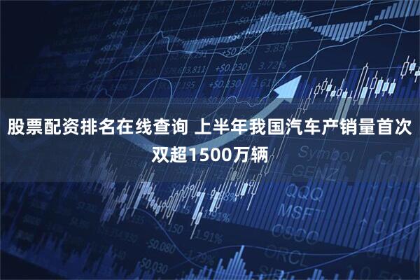 股票配资排名在线查询 上半年我国汽车产销量首次双超1500万辆
