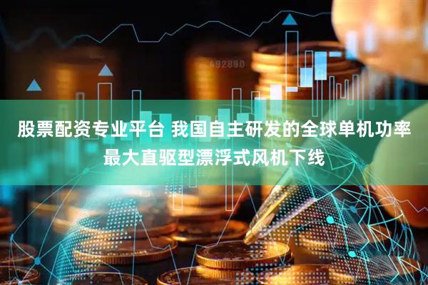 股票配资专业平台 我国自主研发的全球单机功率最大直驱型漂浮式风机下线