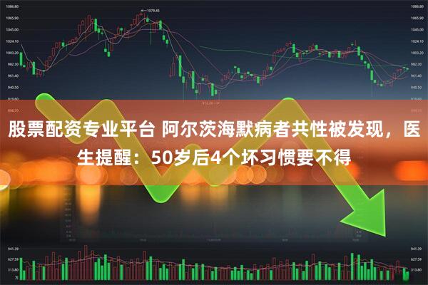 股票配资专业平台 阿尔茨海默病者共性被发现，医生提醒：50岁后4个坏习惯要不得
