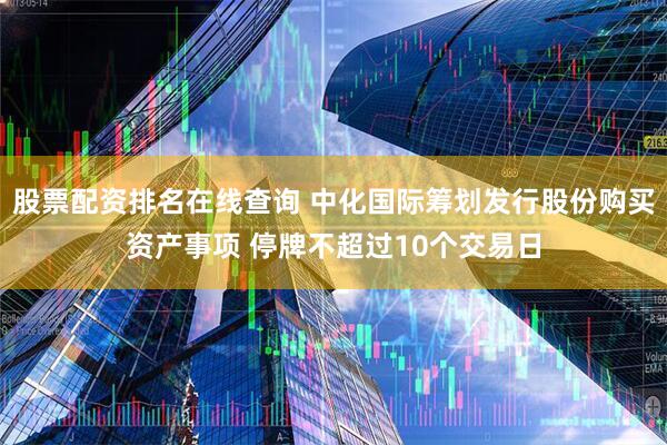 股票配资排名在线查询 中化国际筹划发行股份购买资产事项 停牌不超过10个交易日