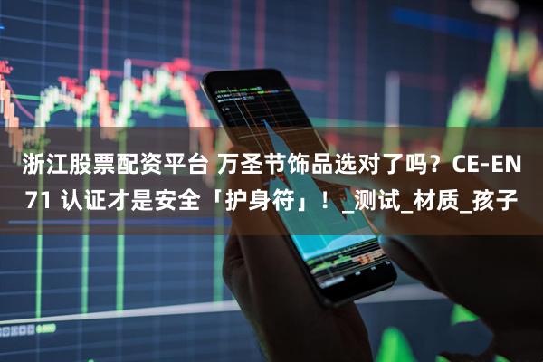 浙江股票配资平台 万圣节饰品选对了吗？CE-EN71 认证才是安全「护身符」！_测试_材质_孩子