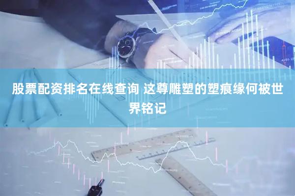 股票配资排名在线查询 这尊雕塑的塑痕缘何被世界铭记