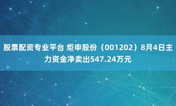 股票配资专业平台 炬申股份（001202）8月4日主力资金净卖出547.24万元