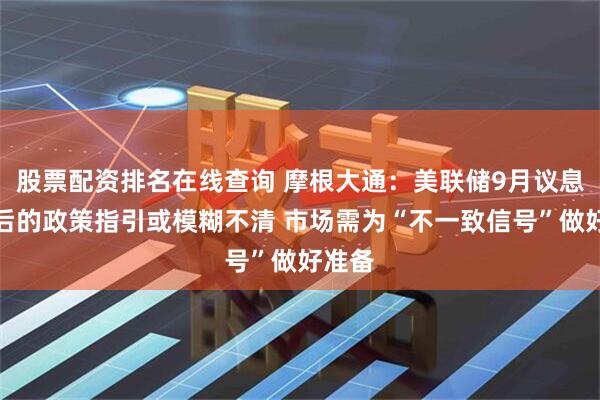 股票配资排名在线查询 摩根大通：美联储9月议息会议后的政策指引或模糊不清 市场需为“不一致信号”做好准备