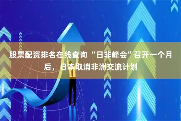 股票配资排名在线查询 “日非峰会”召开一个月后，日本取消非洲交流计划