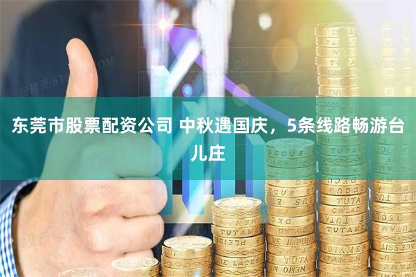东莞市股票配资公司 中秋遇国庆，5条线路畅游台儿庄