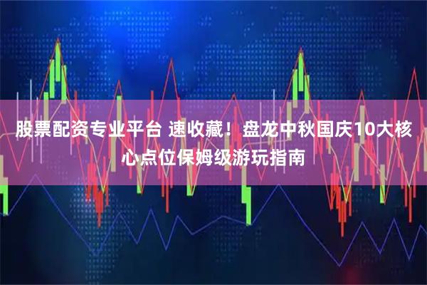 股票配资专业平台 速收藏！盘龙中秋国庆10大核心点位保姆级游玩指南