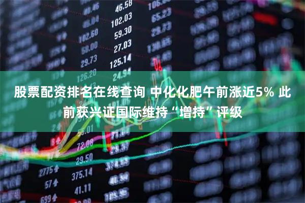 股票配资排名在线查询 中化化肥午前涨近5% 此前获兴证国际维持“增持”评级