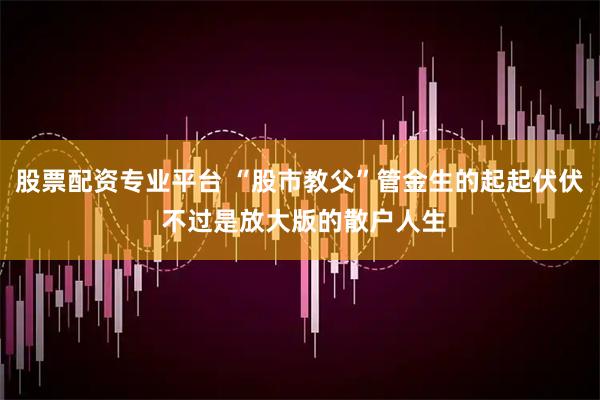 股票配资专业平台 “股市教父”管金生的起起伏伏 不过是放大版的散户人生