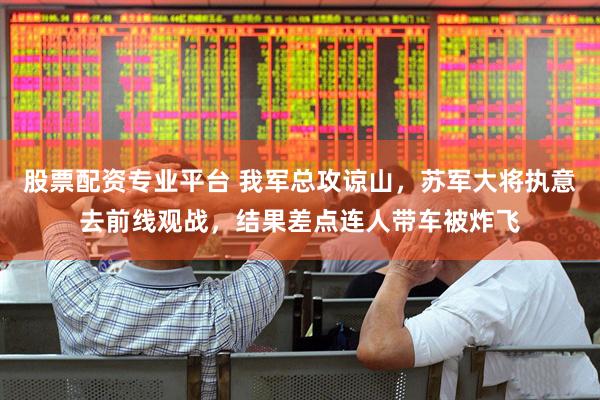 股票配资专业平台 我军总攻谅山，苏军大将执意去前线观战，结果差点连人带车被炸飞
