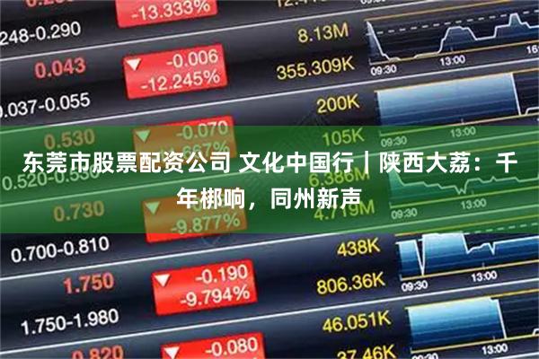 东莞市股票配资公司 文化中国行｜陕西大荔：千年梆响，同州新声