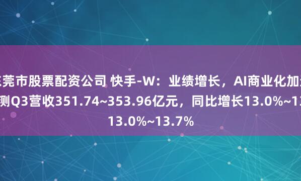 东莞市股票配资公司 快手-W:业绩增长,AI商业化加速,预测Q3营收351.74~353.96亿元,同比增长13.0%~13.7%