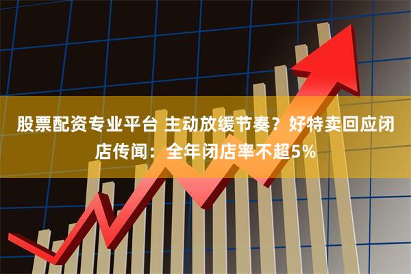股票配资专业平台 主动放缓节奏？好特卖回应闭店传闻：全年闭店率不超5%