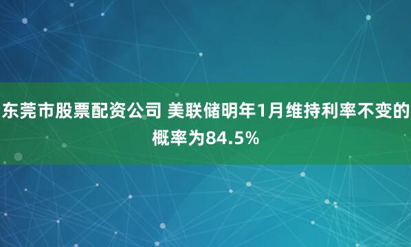 东莞市股票配资公司 美联储明年1月维持利率不变的概率为84.5%