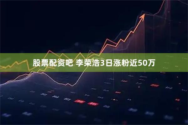 股票配资吧 李荣浩3日涨粉近50万