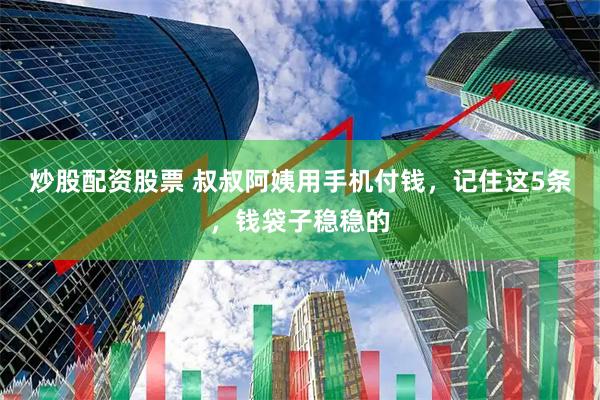 炒股配资股票 叔叔阿姨用手机付钱，记住这5条，钱袋子稳稳的