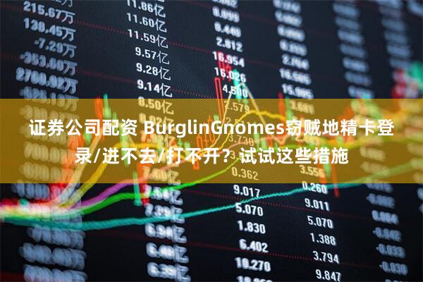 证券公司配资 BurglinGnomes窃贼地精卡登录/进不去/打不开？试试这些措施