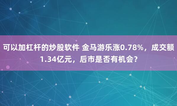 可以加杠杆的炒股软件 金马游乐涨0.78%，成交额1.34亿元，后市是否有机会？