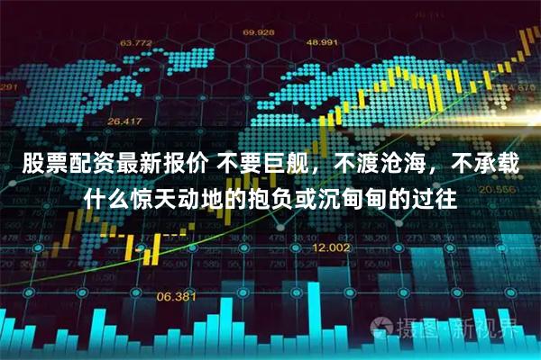 股票配资最新报价 不要巨舰，不渡沧海，不承载什么惊天动地的抱负或沉甸甸的过往