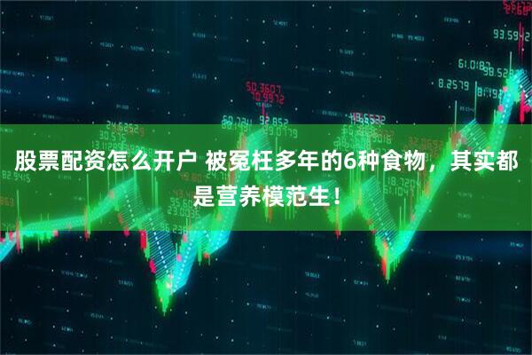股票配资怎么开户 被冤枉多年的6种食物，其实都是营养模范生！