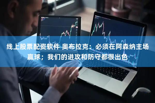 线上股票配资软件 奥布拉克：必须在阿森纳主场赢球；我们的进攻和防守都很出色