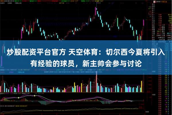 炒股配资平台官方 天空体育：切尔西今夏将引入有经验的球员，新主帅会参与讨论