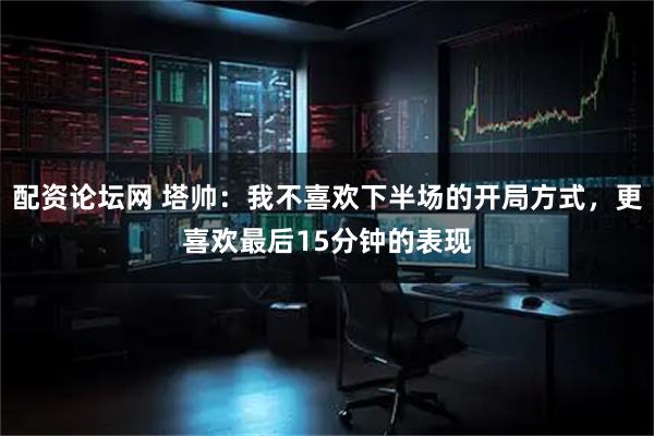 配资论坛网 塔帅：我不喜欢下半场的开局方式，更喜欢最后15分钟的表现
