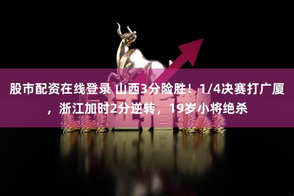 股市配资在线登录 山西3分险胜！1/4决赛打广厦，浙江加时2分逆转，19岁小将绝杀