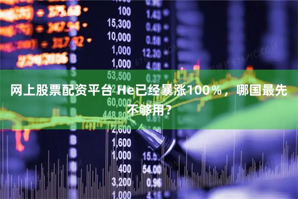 网上股票配资平台 He已经暴涨100％，哪国最先不够用？