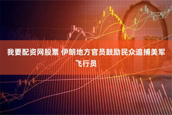 我要配资网股票 伊朗地方官员鼓励民众追捕美军飞行员