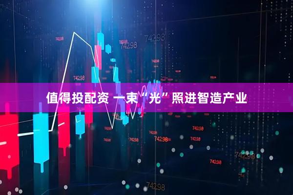 值得投配资 一束“光”照进智造产业